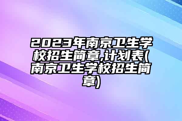 2023年南京卫生学校招生简章,计划表(南京卫生学校招生简章)