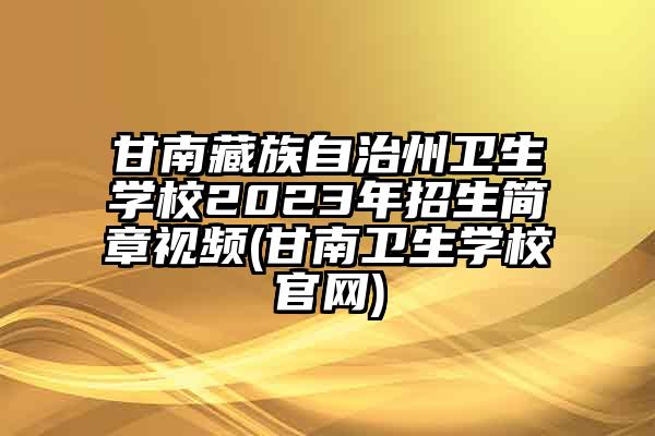 甘南藏族自治州卫生学校2023年招生简章视频(甘南卫生学校官网)