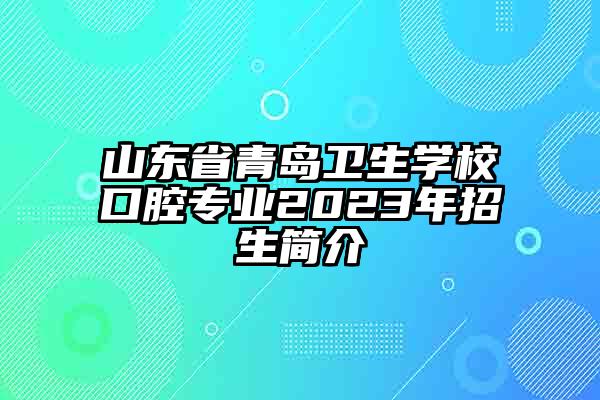 山东省青岛卫生学校口腔专业2023年招生简介