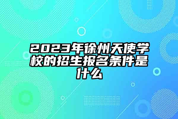 2023年徐州天使学校的招生报名条件是什么