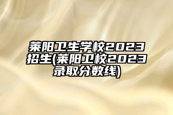 莱阳卫生学校2023招生(莱阳卫校2023录取分数线)