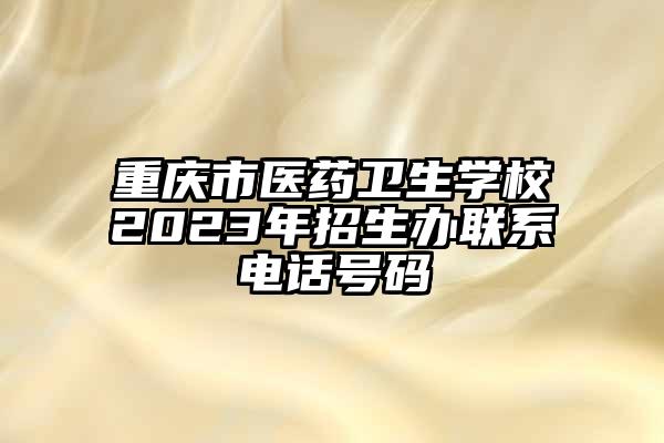 重庆市医药卫生学校2023年招生办联系电话号码