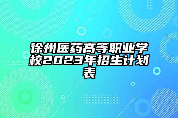 徐州医药高等职业学校2023年招生计划表