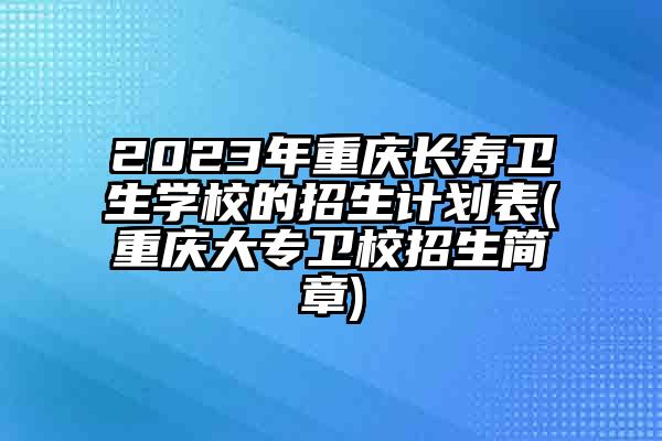 2023年重庆长寿卫生学校的招生计划表(重庆大专卫校招生简章)