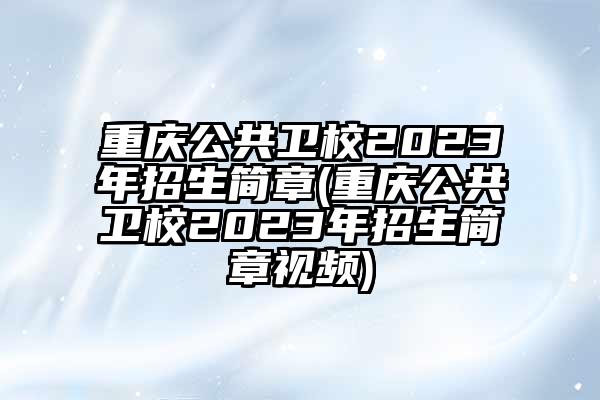 重庆公共卫校2023年招生简章(重庆公共卫校2023年招生简章视频)