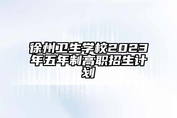 徐州卫生学校2023年五年制高职招生计划