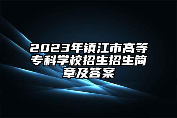 2023年镇江市高等专科学校招生招生简章及答案