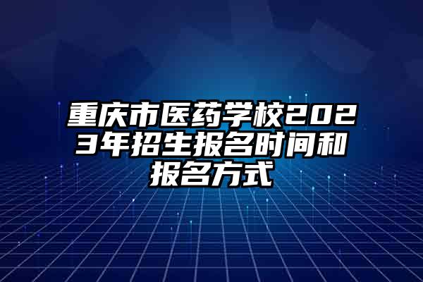 重庆市医药学校2023年招生报名时间和报名方式