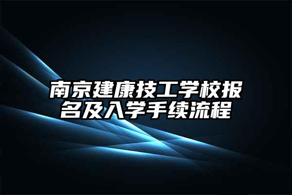南京建康技工学校报名及入学手续流程