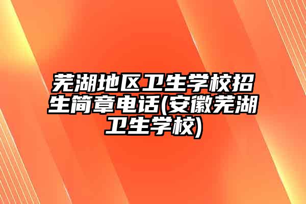 芜湖地区卫生学校招生简章电话(安徽芜湖卫生学校)