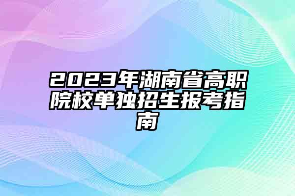 2023年湖南省高职院校单独招生报考指南