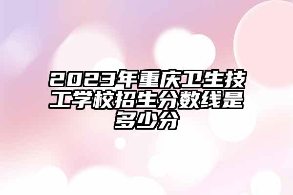 2023年重庆卫生技工学校招生分数线是多少分
