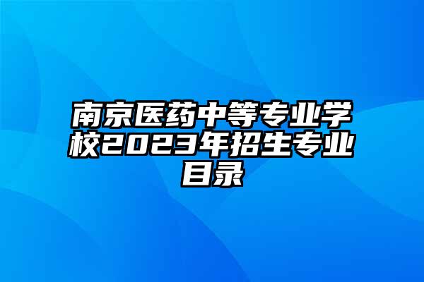南京医药中等专业学校2023年招生专业目录