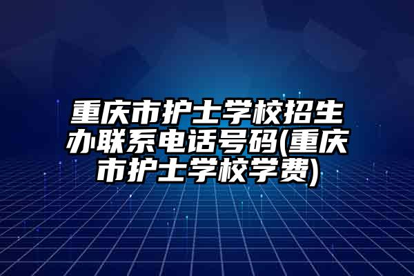 重庆市护士学校招生办联系电话号码(重庆市护士学校学费)