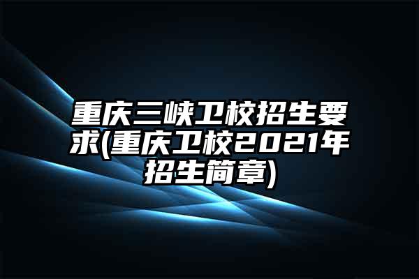 重庆三峡卫校招生要求(重庆卫校2021年招生简章)