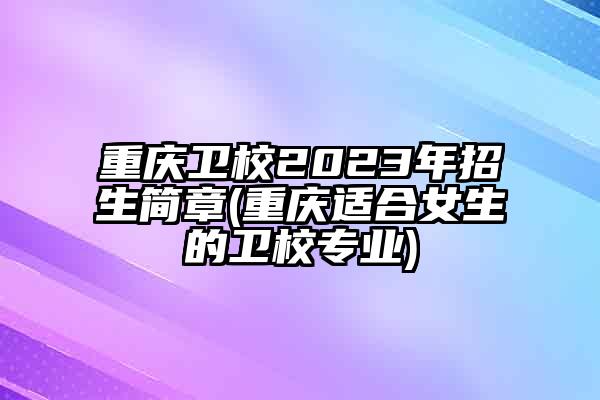 重庆卫校2023年招生简章(重庆适合女生的卫校专业)