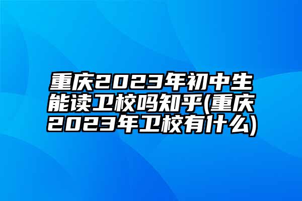 重庆2023年初中生能读卫校吗知乎(重庆2023年卫校有什么)