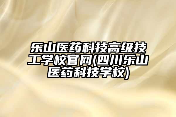 乐山医药科技高级技工学校官网(四川乐山医药科技学校)