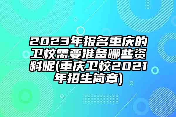 2023年报名重庆的卫校需要准备哪些资料呢(重庆卫校2021年招生简章)