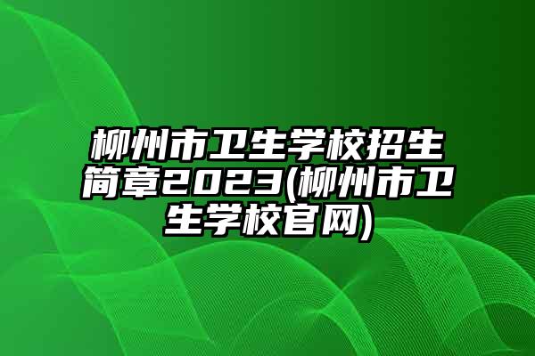 柳州市卫生学校招生简章2023(柳州市卫生学校官网)