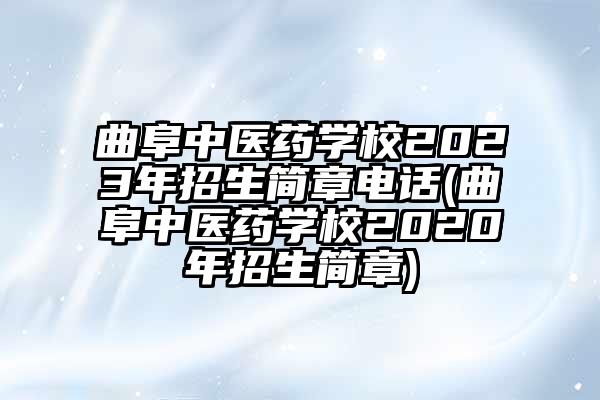曲阜中医药学校2023年招生简章电话(曲阜中医药学校2020年招生简章)