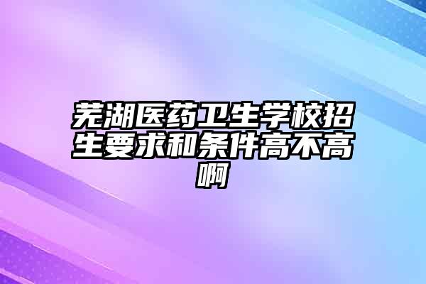 芜湖医药卫生学校招生要求和条件高不高啊