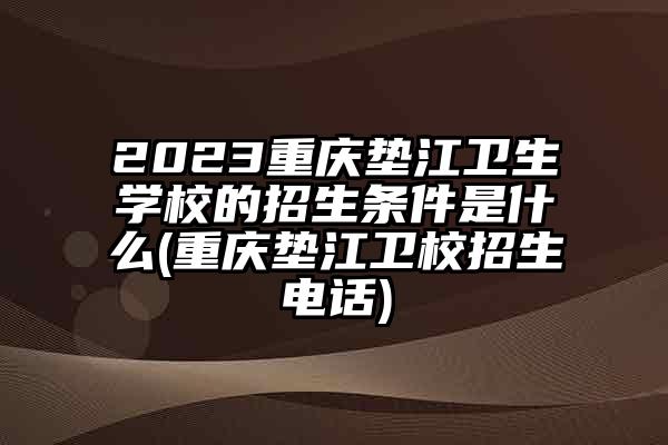 2023重庆垫江卫生学校的招生条件是什么(重庆垫江卫校招生电话)