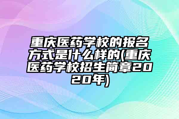 重庆医药学校的报名方式是什么样的(重庆医药学校招生简章2020年)