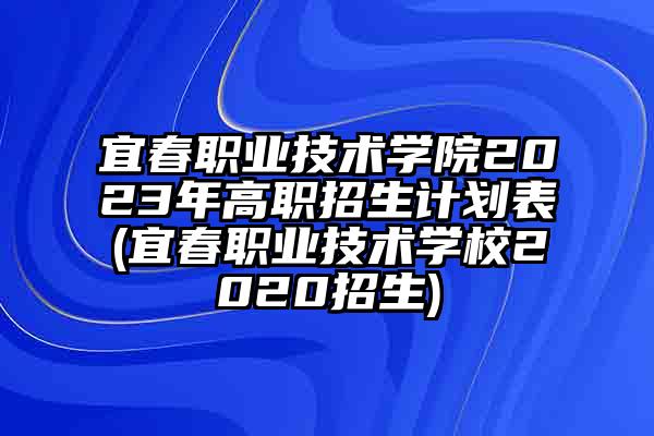 宜春职业技术学院2023年高职招生计划表(宜春职业技术学校2020招生)