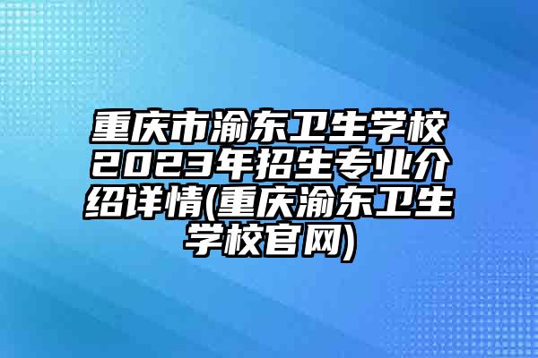 重庆市渝东卫生学校2023年招生专业介绍详情(重庆渝东卫生学校官网)
