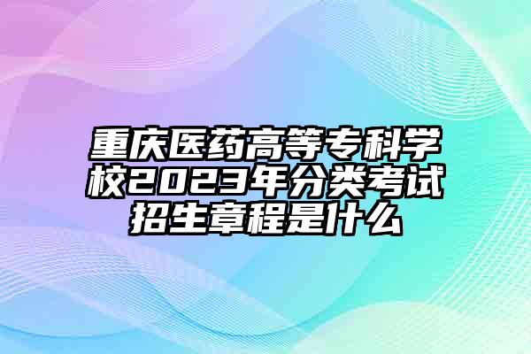 重庆医药高等专科学校2023年分类考试招生章程是什么