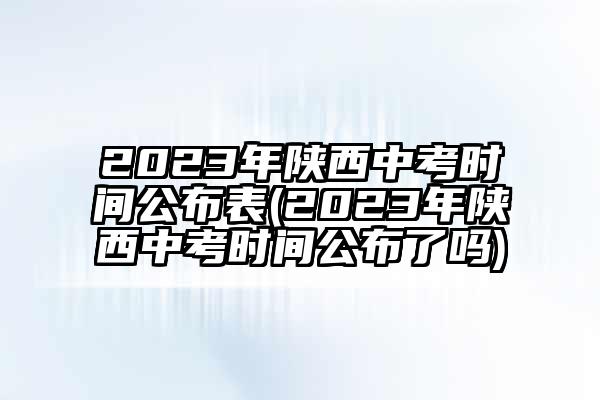 2023年陕西中考时间公布表(2023年陕西中考时间公布了吗)