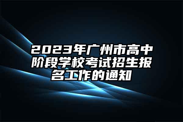 2023年广州市高中阶段学校考试招生报名工作的通知
