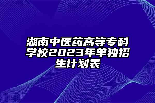 湖南中医药高等专科学校2023年单独招生计划表