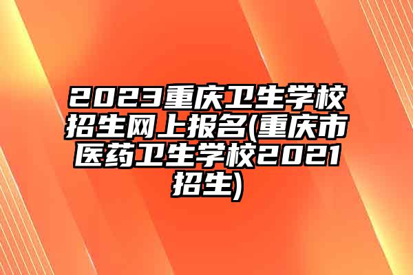 2023重庆卫生学校招生网上报名(重庆市医药卫生学校2021招生)