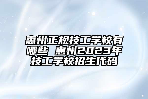 惠州正规技工学校有哪些 惠州2023年技工学校招生代码
