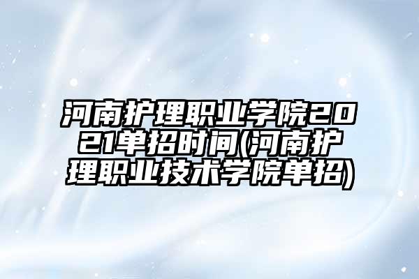 河南护理职业学院2021单招时间(河南护理职业技术学院单招)