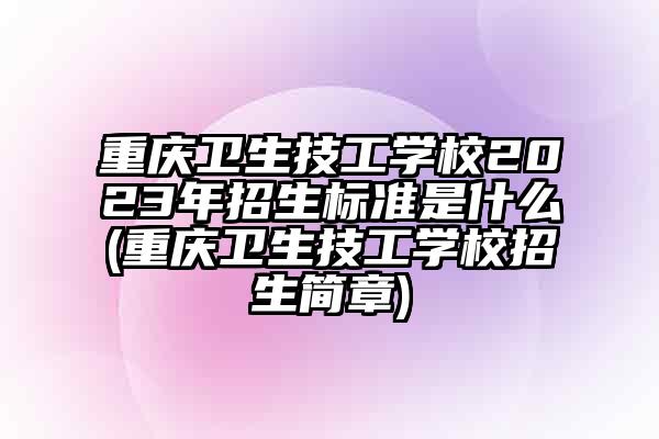 重庆卫生技工学校2023年招生标准是什么(重庆卫生技工学校招生简章)
