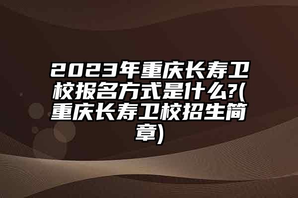 2023年重庆长寿卫校报名方式是什么?(重庆长寿卫校招生简章)
