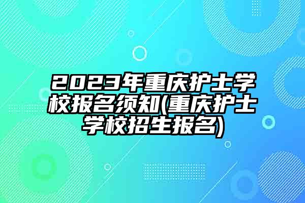2023年重庆护士学校报名须知(重庆护士学校招生报名)