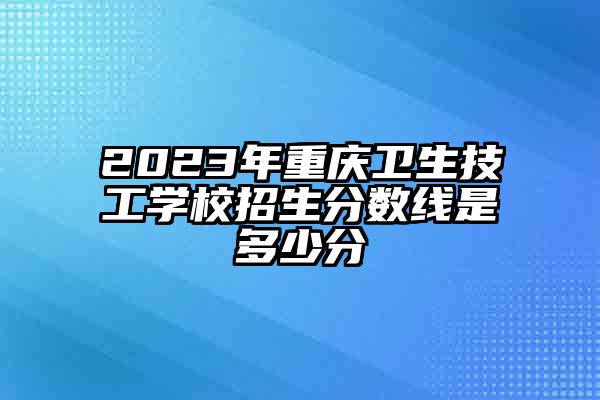 2023年重庆卫生技工学校招生分数线是多少分