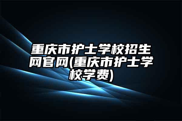 重庆市护士学校招生网官网(重庆市护士学校学费)