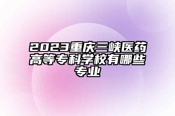 2023重庆三峡医药高等专科学校有哪些专业