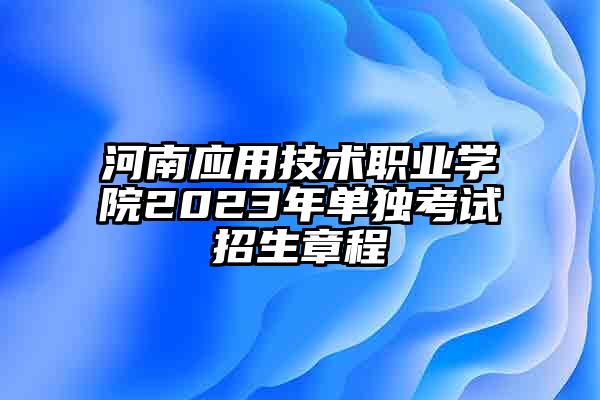 河南应用技术职业学院2023年单独考试招生章程
