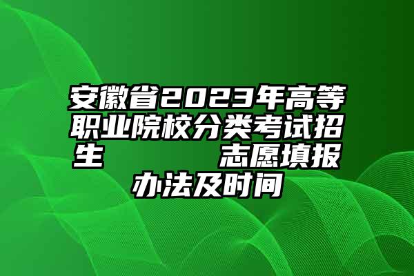 安徽省2023年高等职业院校分类考试招生​​​​​​​志愿填报办法及时间