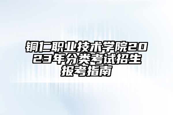 铜仁职业技术学院2023年分类考试招生报考指南